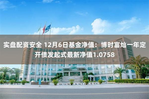 实盘配资安全 12月6日基金净值：博时富灿一年定开债发起式最新净值1.0758