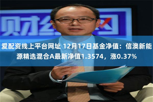 爱配资线上平台网址 12月17日基金净值：信澳新能源精选混合A最新净值1.3574，涨0.37%