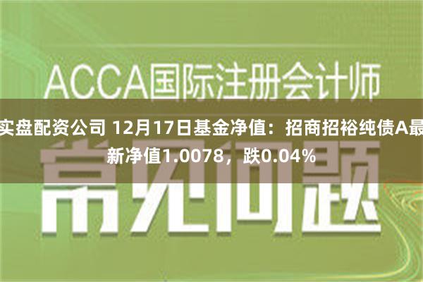 实盘配资公司 12月17日基金净值：招商招裕纯债A最新净值1.0078，跌0.04%