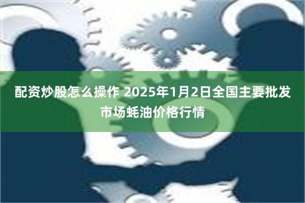 配资炒股怎么操作 2025年1月2日全国主要批发市场蚝油价格行情