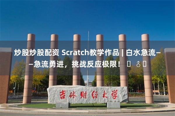 炒股炒股配资 Scratch教学作品 | 白水急流——急流勇进，挑战反应极限！ ‍♂️