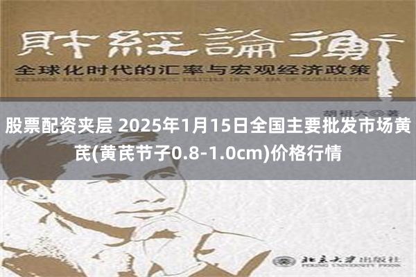 股票配资夹层 2025年1月15日全国主要批发市场黄芪(黄芪节子0.8-1.0cm)价格行情