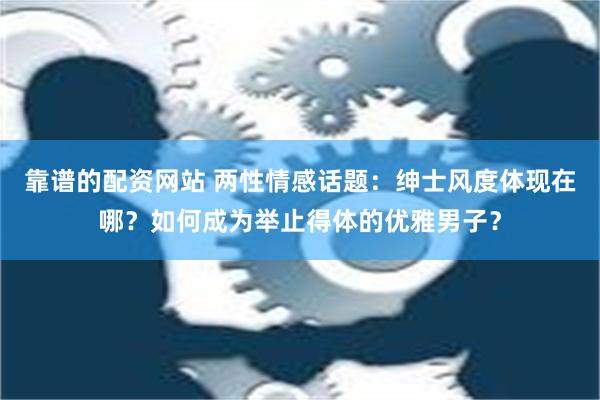 靠谱的配资网站 两性情感话题：绅士风度体现在哪？如何成为举止得体的优雅男子？