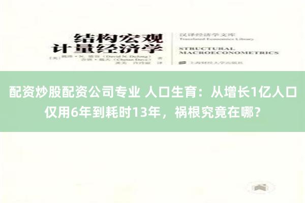 配资炒股配资公司专业 人口生育：从增长1亿人口仅用6年到耗时13年，祸根究竟在哪？