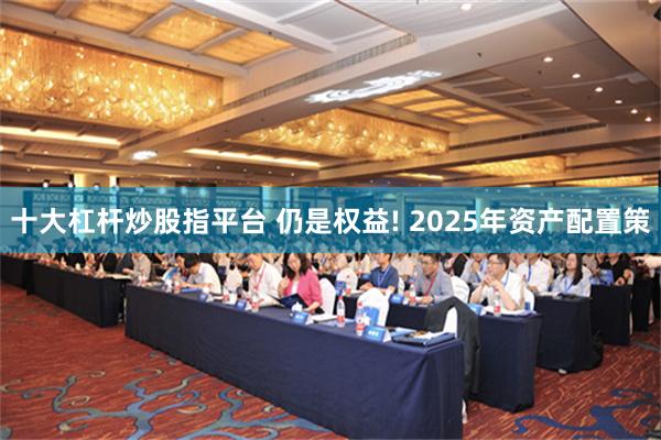 十大杠杆炒股指平台 仍是权益! 2025年资产配置策